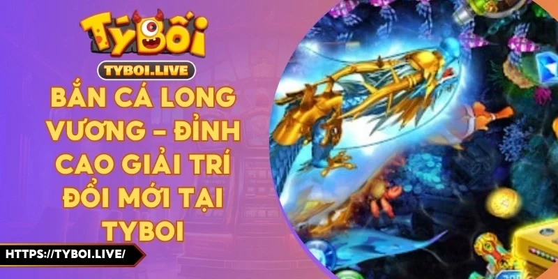 Bắn Cá Long Vương – Đỉnh Cao Giải Trí Đổi Mới Tại Tyboi