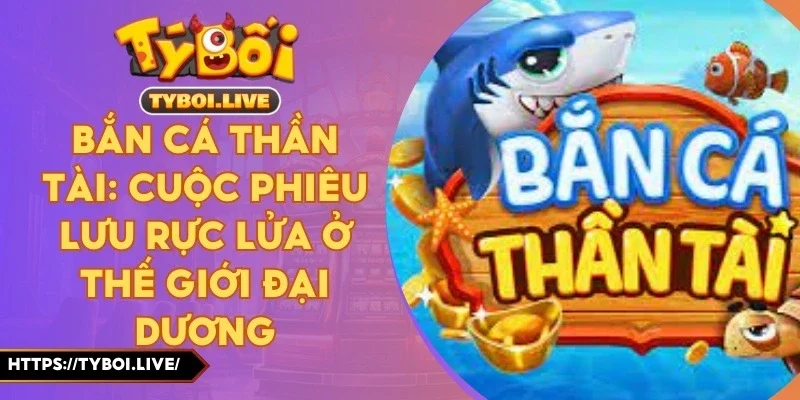 Bắn Cá Thần Tài: Cuộc Phiêu Lưu Rực Lửa Ở Thế Giới Đại Dương