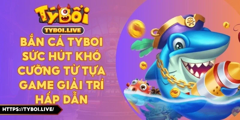 Bắn Cá Tyboi Sức Hút Khó Cưỡng Từ Tựa Game Giải Trí Hấp Dẫn