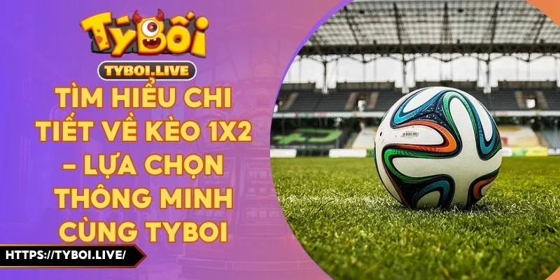 Tìm Hiểu Chi Tiết Về Kèo 1x2 – Lựa Chọn Thông Minh Cùng Tyboi