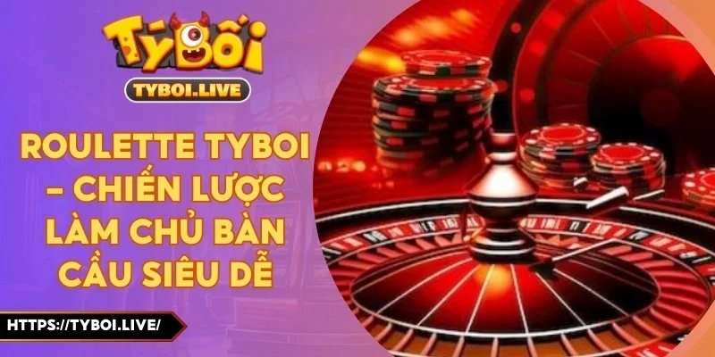 Roulette Tyboi - Chiến Lược Làm Chủ Bàn Cầu Siêu Dễ